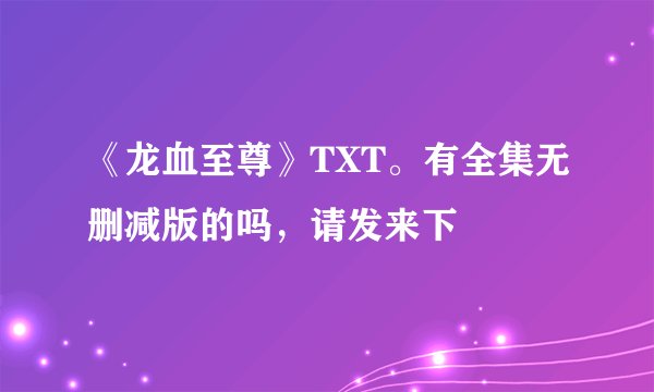 《龙血至尊》TXT。有全集无删减版的吗，请发来下