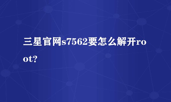 三星官网s7562要怎么解开root？