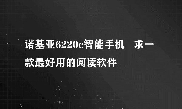 诺基亚6220c智能手机   求一款最好用的阅读软件