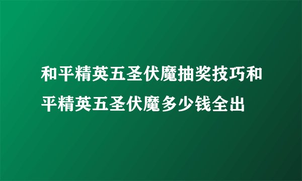 和平精英五圣伏魔抽奖技巧和平精英五圣伏魔多少钱全出