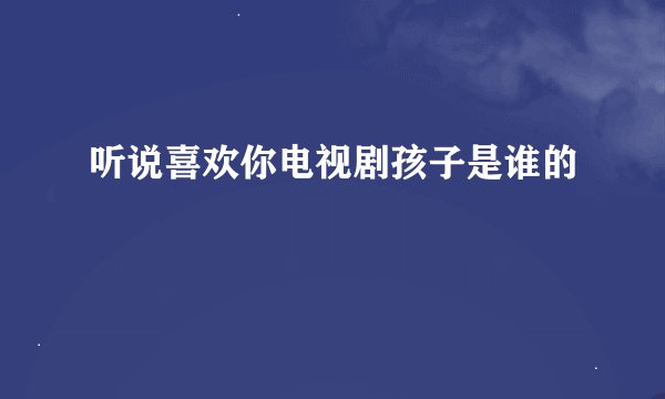 听说喜欢你电视剧孩子是谁的