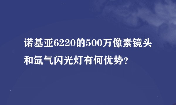 诺基亚6220的500万像素镜头和氙气闪光灯有何优势？