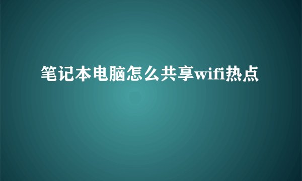 笔记本电脑怎么共享wifi热点