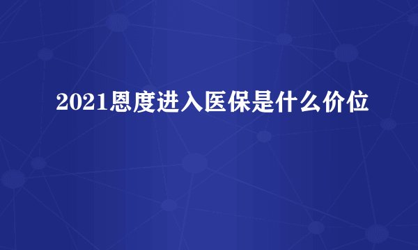 2021恩度进入医保是什么价位