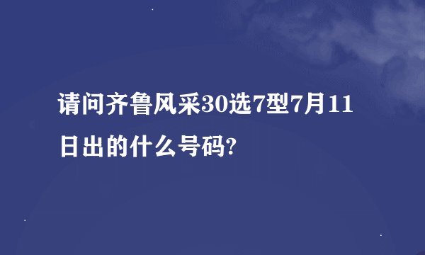 请问齐鲁风采30选7型7月11日出的什么号码?