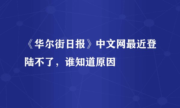 《华尔街日报》中文网最近登陆不了，谁知道原因