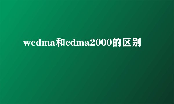 wcdma和cdma2000的区别