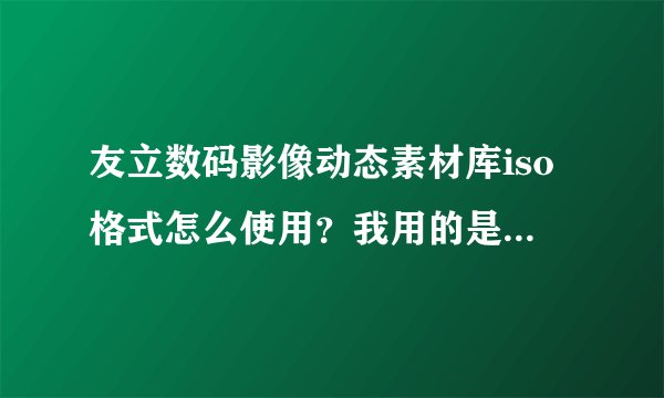 友立数码影像动态素材库iso格式怎么使用？我用的是会声会影11