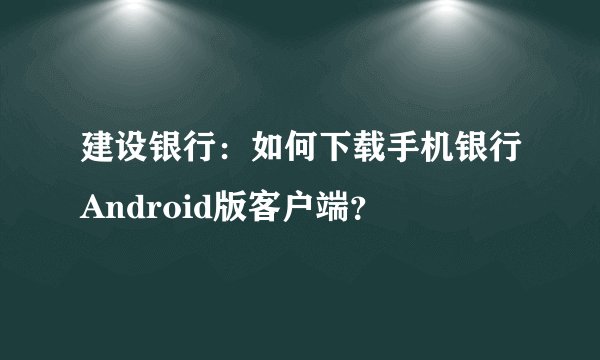 建设银行:如何下载手机银行Android版客户端?