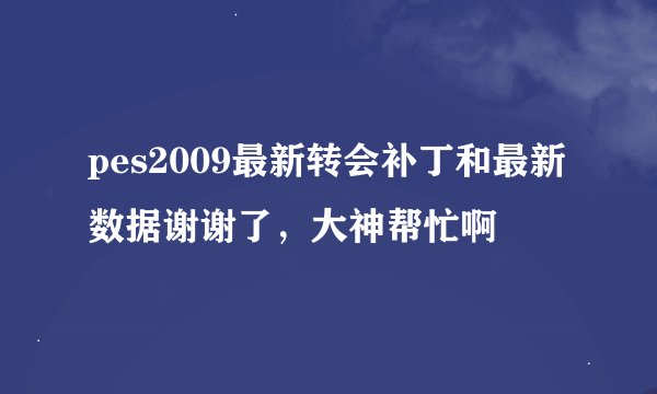 pes2009最新转会补丁和最新数据谢谢了，大神帮忙啊