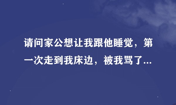 请问家公想让我跟他睡觉，第一次走到我床边，被我骂了，事隔年多，第二又来叫我的门，叫我开门。我也骂那