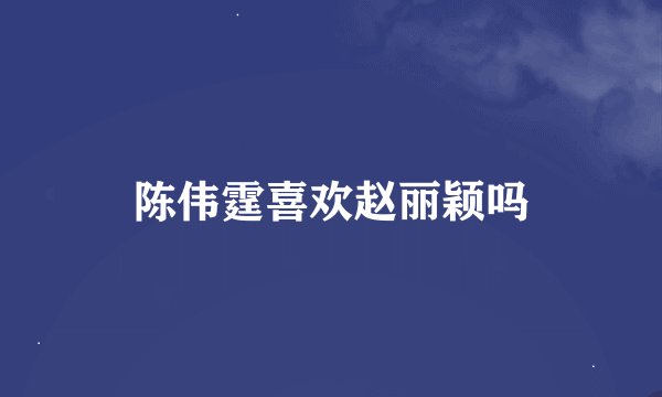 陈伟霆喜欢赵丽颖吗