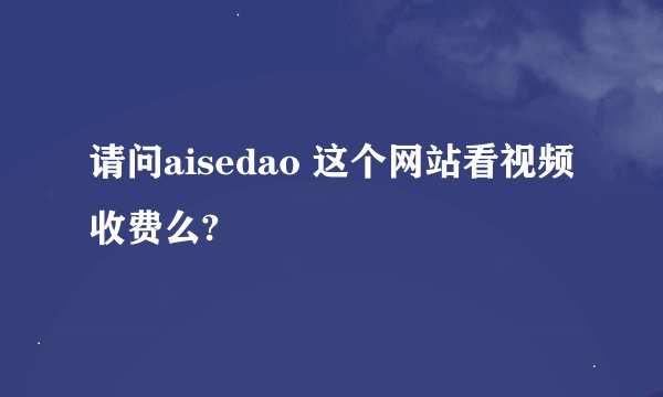 请问aisedao 这个网站看视频收费么?