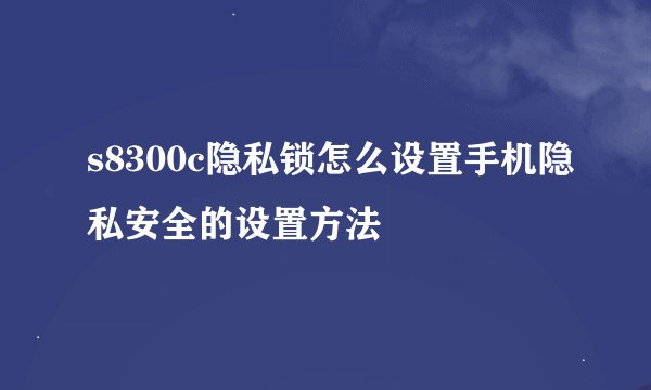 s8300c隐私锁怎么设置手机隐私安全的设置方法