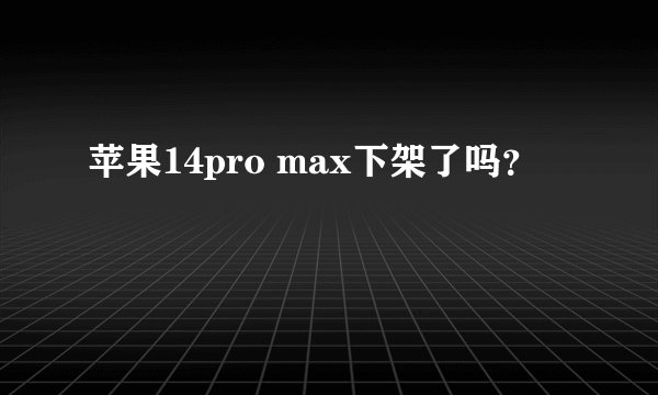 苹果14pro max下架了吗？