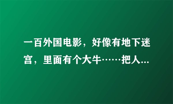 一百外国电影，好像有地下迷宫，里面有个大牛……把人扔下去就吃了，后了勇士杀了牛，求片名，谢谢。。。