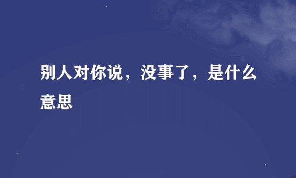 别人对你说，没事了，是什么意思