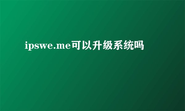 ipswe.me可以升级系统吗