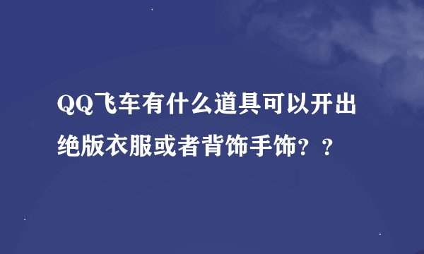 QQ飞车有什么道具可以开出绝版衣服或者背饰手饰？？