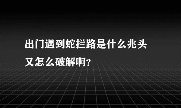 出门遇到蛇拦路是什么兆头 又怎么破解啊？