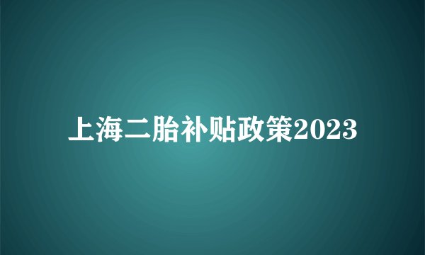 上海二胎补贴政策2023