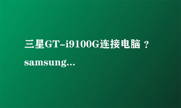 三星GT-i9100G连接电脑 ？ samsung mobile mtp device 该设备无法启动。 (代码 10) ？