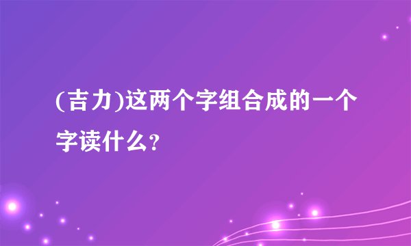 (吉力)这两个字组合成的一个字读什么？