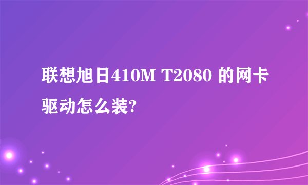 联想旭日410M T2080 的网卡驱动怎么装?