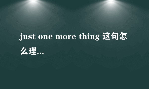 just one more thing 这句怎么理解more，在翻译里，是翻译为只剩下一项，但more不是更多的意思吗，