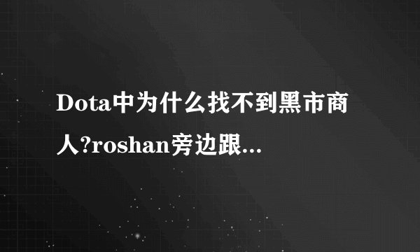 Dota中为什么找不到黑市商人?roshan旁边跟本看不到商人,我下了好几个图都没,高手赐教!