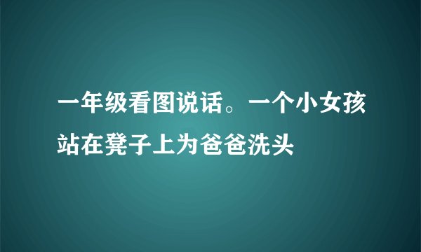 一年级看图说话。一个小女孩站在凳子上为爸爸洗头