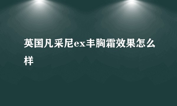 英国凡采尼ex丰胸霜效果怎么样