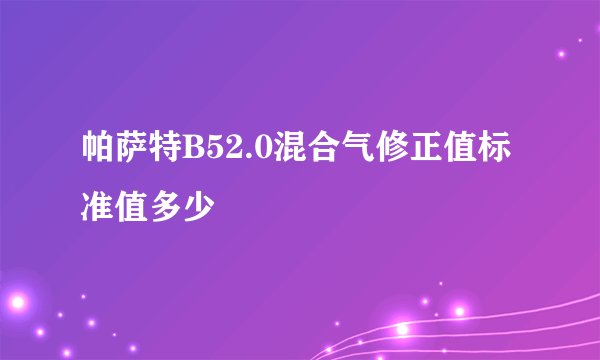 帕萨特B52.0混合气修正值标准值多少