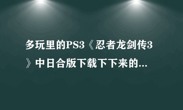 多玩里的PS3《忍者龙剑传3》中日合版下载下下来的文件怎么放在PS3内存卡里玩
