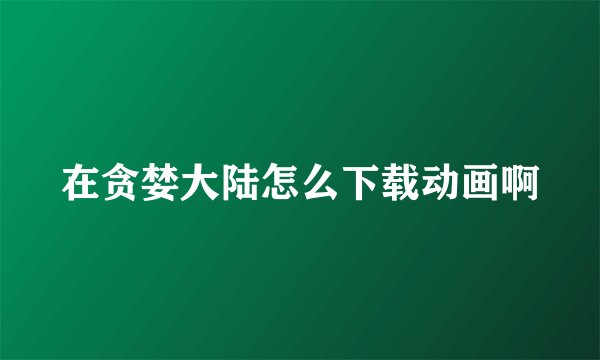 在贪婪大陆怎么下载动画啊