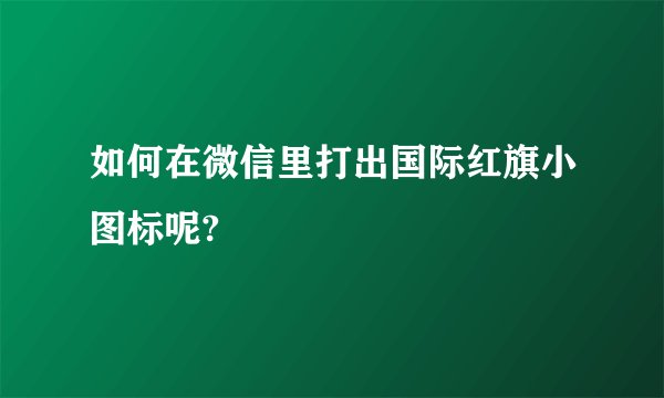 如何在微信里打出国际红旗小图标呢?