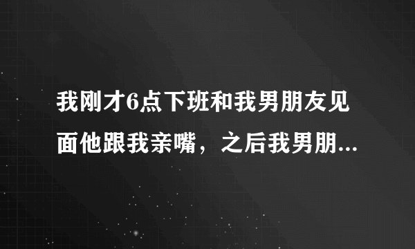 我刚才6点下班和我男朋友见面他跟我亲嘴，之后我男朋友有叫我亲他下面，之后我没有亲，我说怕有性病，之