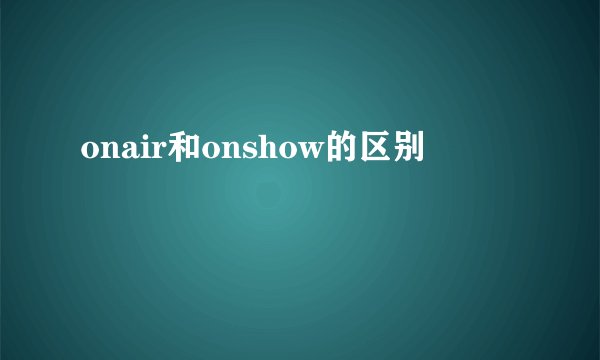 onair和onshow的区别