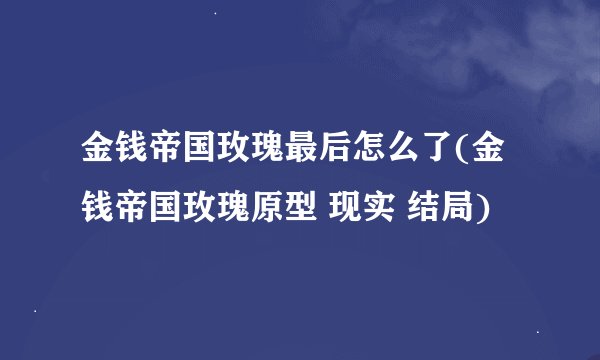 金钱帝国玫瑰最后怎么了(金钱帝国玫瑰原型 现实 结局)