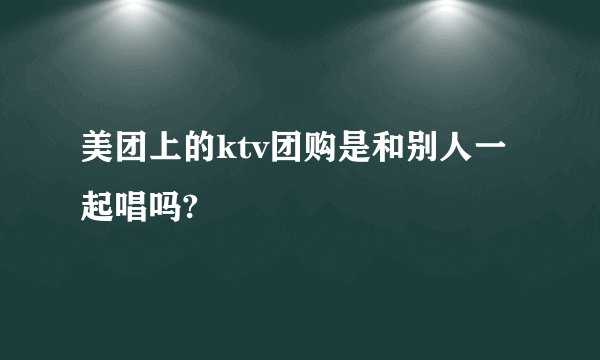 美团上的ktv团购是和别人一起唱吗?