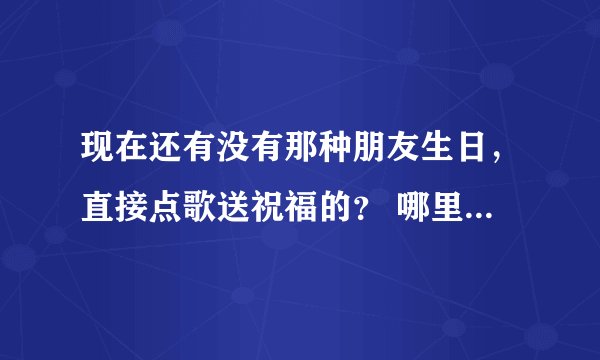现在还有没有那种朋友生日，直接点歌送祝福的？ 哪里可以弄这种？