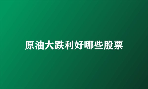 原油大跌利好哪些股票