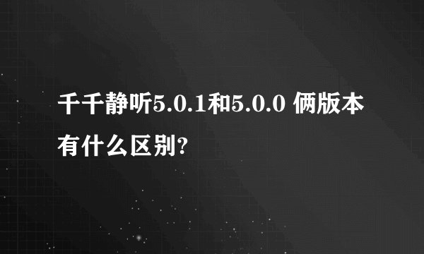 千千静听5.0.1和5.0.0 俩版本有什么区别?