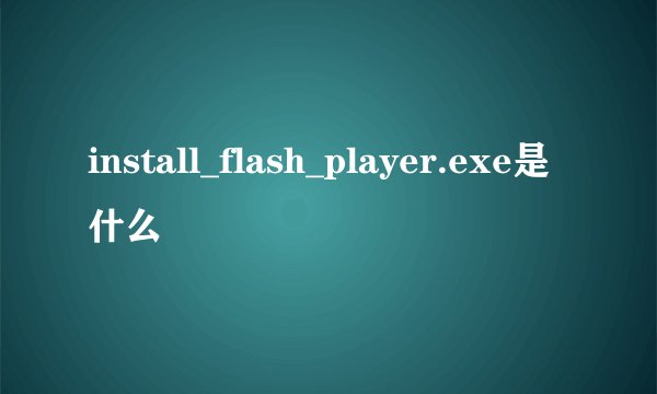 install_flash_player.exe是什么