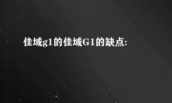 佳域g1的佳域G1的缺点: