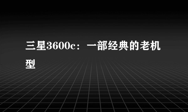 三星3600c：一部经典的老机型