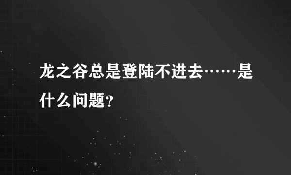 龙之谷总是登陆不进去……是什么问题？