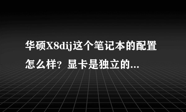 华硕X8dij这个笔记本的配置怎么样？显卡是独立的吗？显存多少。内存和硬盘多少，电脑的性能怎么样