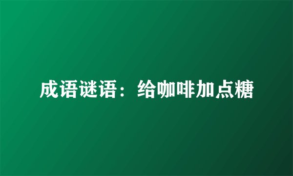 成语谜语：给咖啡加点糖