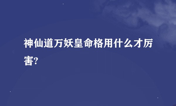 神仙道万妖皇命格用什么才厉害?